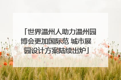 世界温州人助力温州园博会更加国际范 城市展园设计方案陆续出炉